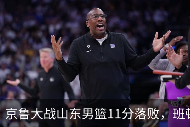 京鲁大战山东男篮11分落败，班顿只得1分，被弃用已经是势在必行