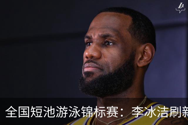 全国短池游泳锦标赛：李冰洁刷新亚洲纪录