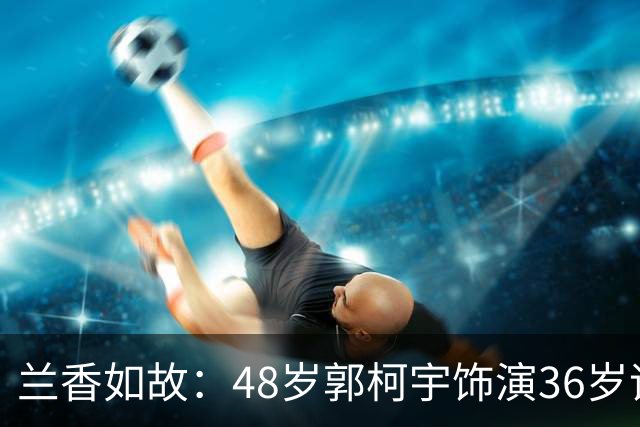 兰香如故：48岁郭柯宇饰演36岁谭松韵母亲，43岁孔令美饰演36岁刘学义母亲