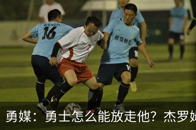 勇媒：勇士怎么能放走他？杰罗姆场均34.7分领跑联盟