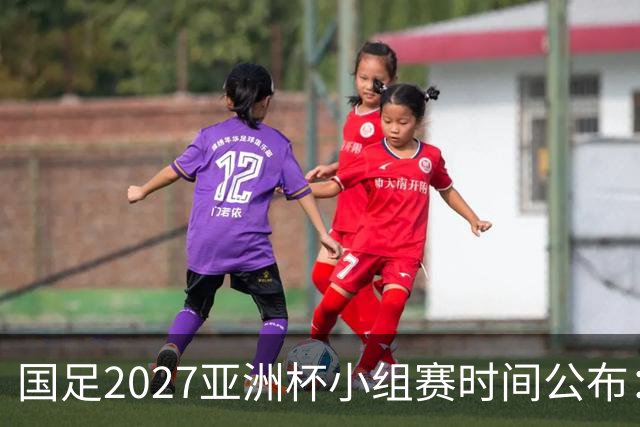 国足2027亚洲杯小组赛时间公布：三场比赛均在北京时间21:30开球