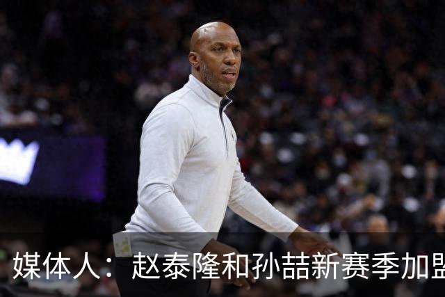 媒体人：赵泰隆和孙喆新赛季加盟NBL广西威壮
