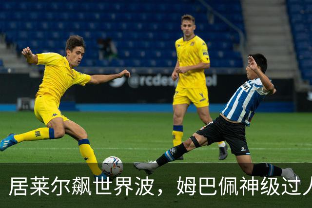 居莱尔飙世界波，姆巴佩神级过人破门+勺子点球，皇马4-1，豪取3连胜