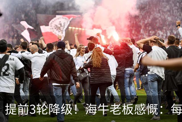 提前3轮降级！海牛老板感慨：每年亏半个亿，我公司肯定死路一条