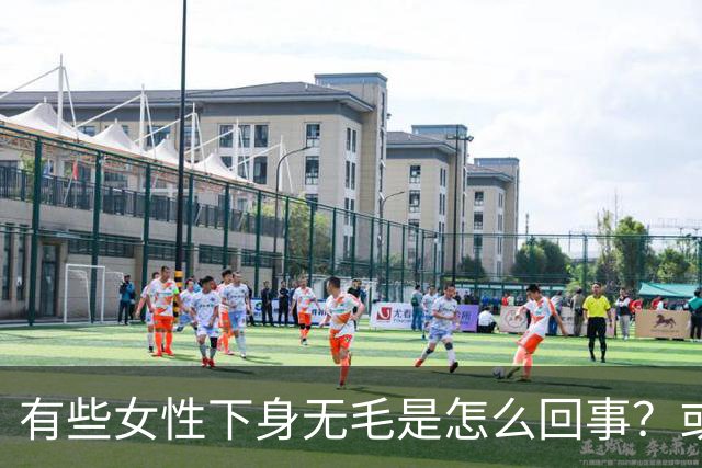 有些女性下身无毛是怎么回事？或是这4个原因，不妨了解一下
