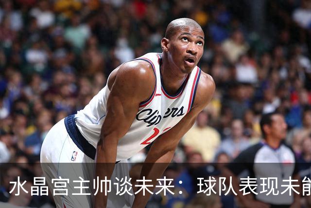 水晶宫主帅谈未来：球队表现未能达到预期水准，我会始终全力以赴