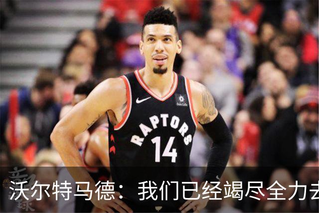 沃尔特马德：我们已经竭尽全力去争取胜利 穆阿尼给了我很大帮助