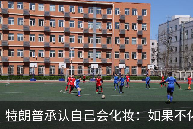 特朗普承认自己会化妆：如果不化一点妆，看起来有点像个死人