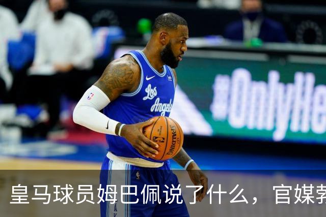 皇马球员姆巴佩说了什么，官媒勃然大怒？