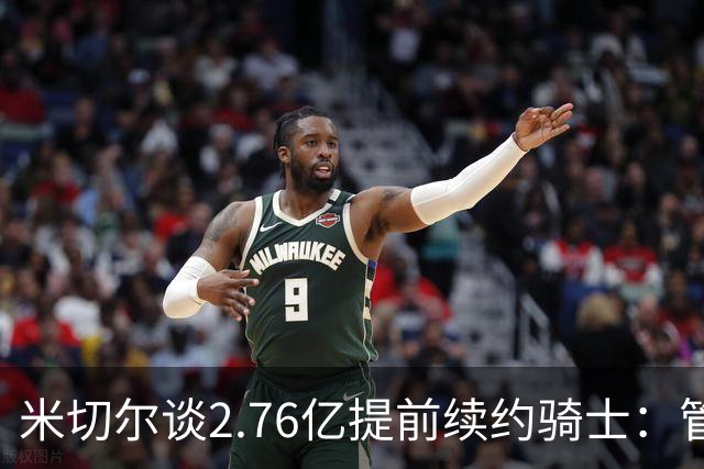 米切尔谈2.76亿提前续约骑士：管理层的蓝图诺言 如今一一兑现