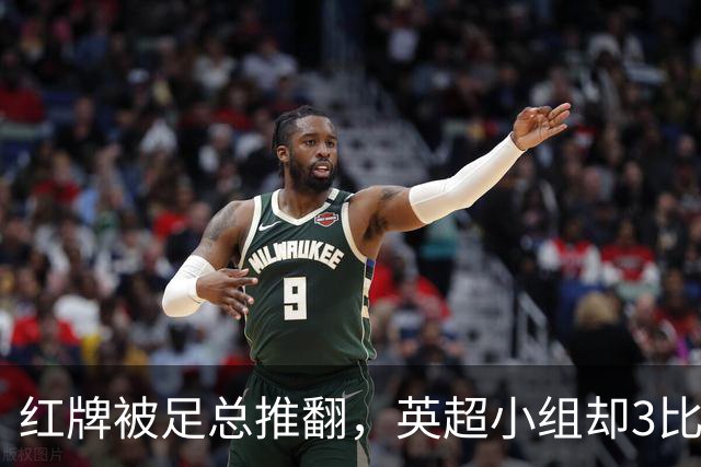 红牌被足总推翻，英超小组却3比2认定该罚下