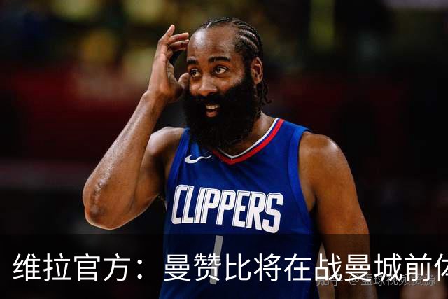 维拉官方：曼赞比将在战曼城前体测，万-比萨卡、鲁杰里和奥纳纳继续缺阵