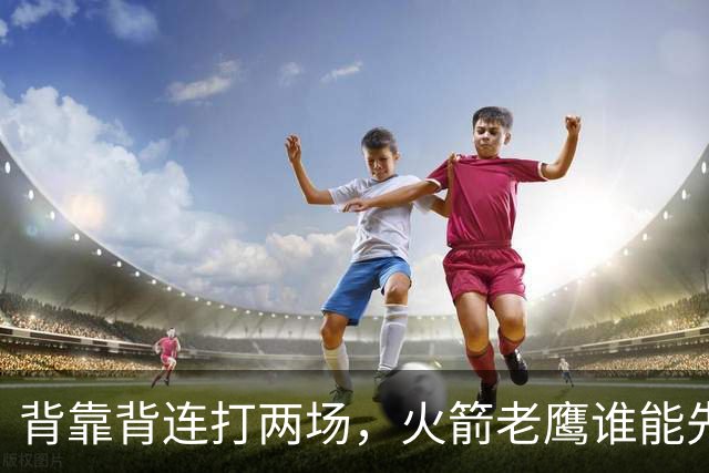 背靠背连打两场，火箭老鹰谁能先抢下这一局？