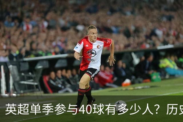 英超单季参与40球有多少人？历史仅6大神锋，萨拉赫一人做到2次