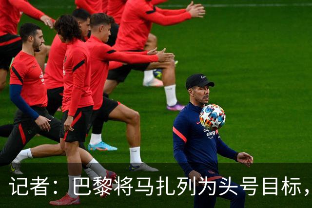 记者：巴黎将马扎列为头号目标，要“不惜一切代价”签他