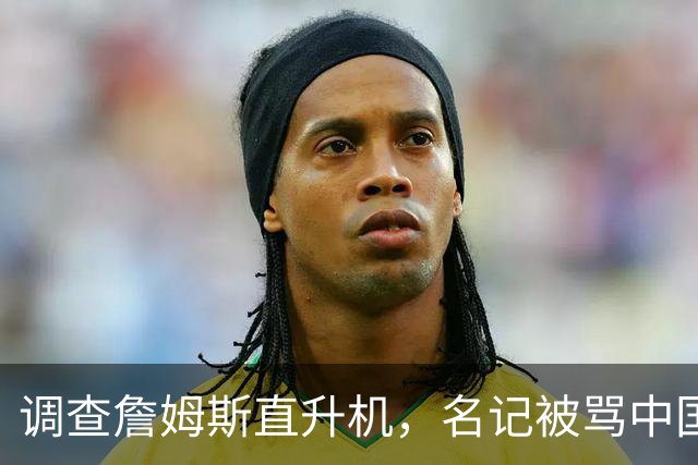 调查詹姆斯直升机，名记被骂"中国佬"后亮出族裔