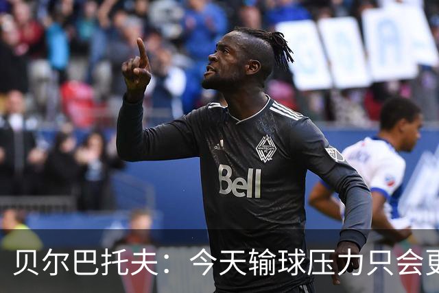 贝尔巴托夫：今天输球压力只会更大，必须赢科莫