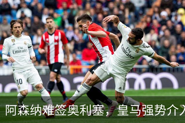 阿森纳难签奥利塞，皇马强势介入成关键阻碍