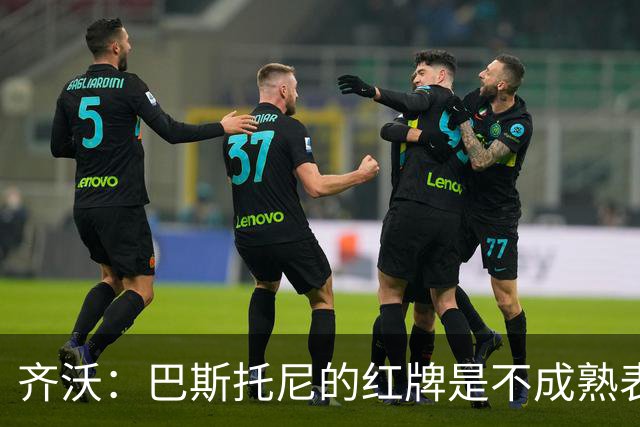 齐沃：巴斯托尼的红牌是不成熟表现；有时必须踢丑陋足球