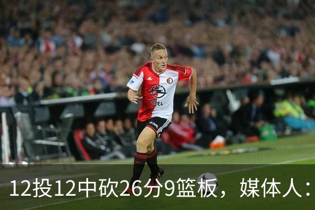 12投12中砍26分9篮板，媒体人：他吃饼吃到吐