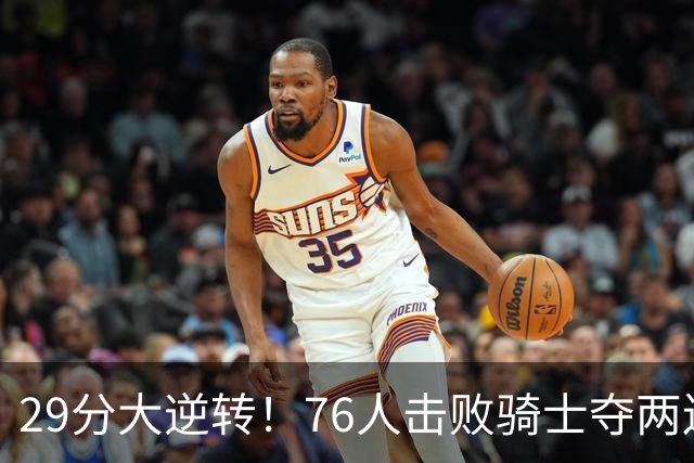 29分大逆转！76人击败骑士夺两连胜：马克西砍32分