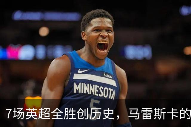 7场英超全胜创历史，马雷斯卡的开局比瓜帅还狠