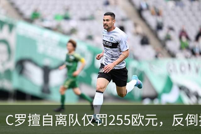 C罗擅自离队仅罚255欧元，反倒把主帅热苏斯架到火上烤：难题在哪