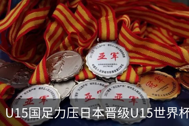 U15国足力压日本晋级U15世界杯第二级别赛事，28日首战伊朗队